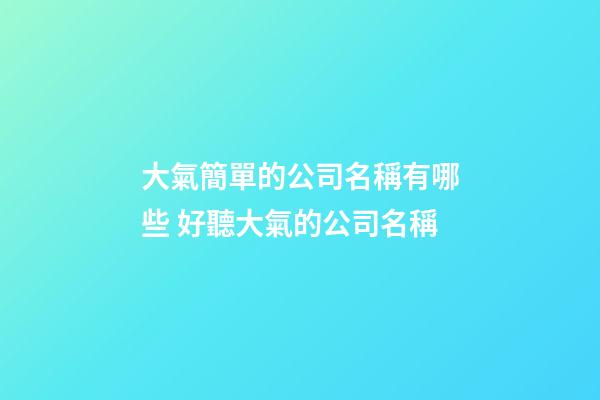 大氣簡單的公司名稱有哪些 好聽大氣的公司名稱-第1張-公司起名-玄機派
